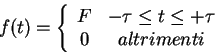 \begin{displaymath}f(t)=\left\{ \begin{array}{cc}F & -\tau\leq t \le +\tau\\0 & altrimenti\end{array}\right.\end{displaymath}